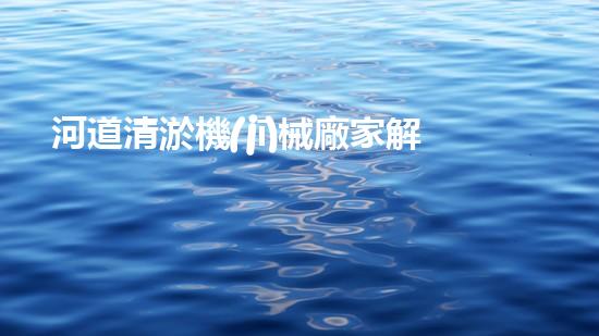 河道清淤機(jī)械廠家解放城市水系，提升環(huán)境品質(zhì)！